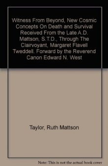 Witness from Beyond: New cosmic concepts on death and survival received from the late A. D. Mattson, S.T.D., through the Clairvoyant, Margaret Flavell Tweddell
