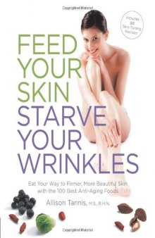 Feed Your Skin, Starve Your Wrinkles: Eat Your Way to Firmer, More Beautiful Skin with the 100 Best Anti-Aging Foods