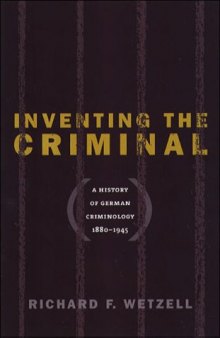 Inventing the Criminal: A History of German Criminology, 1880-1945  
