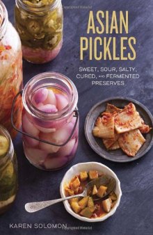 Asian Pickles  Sweet, Sour, Salty, Cured, and Fermented Preserves from Korea, Japan, China, India, and Beyond