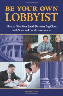 Be Your Own Lobbyist: How to Give Your Small Business Big Clout with State and Local Government