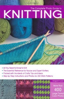 The Complete Photo Guide to Knitting: *All You Need to Know to Knit *The Essential Reference for Novice and Expert Knitters *Packed with Hundreds of ... and Photos for 200 Stitch Patterns