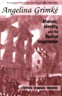 Angelina Grimke: Rhetoric, Identity, and the Radical Imagination (Rhetoric and Public Affairs Series)