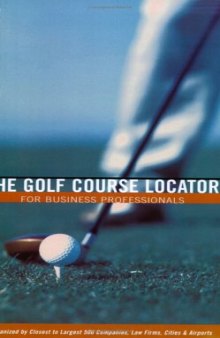 The Golf Course Locator for Business Professionals: Organized by Closest to Largest 500 Companies, Law Firms, Cities & Airports