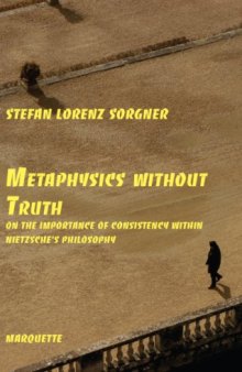 Metaphysics Without Truth: On the Importance of Consistency Within Nietzsche's Philosophy (Marquette Studies in Philosophy)