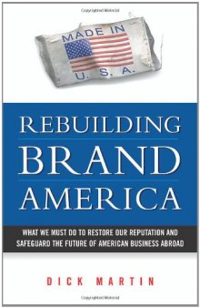 Rebuilding Brand America: What We Must Do to Restore Our Reputation and Safeguard the Future of American Business Abroad