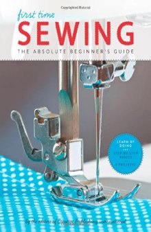 First Time Sewing: The Absolute Beginner's Guide: Learn By Doing - Step-by-Step Basics and Easy Projects