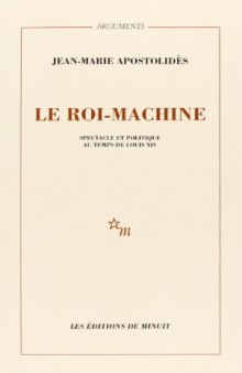 Le roi-machine: Spectacle et politique au temps de Louis XIV