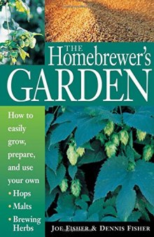 The Homebrewer's Garden: How to Easily Grow, Prepare, and Use Your Own Hops, Malts, Brewing Herbs
