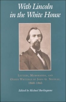 With Lincoln in the White House:: Letters. Memoranda, and other Writings of John G. Nicolay, 1860-1865