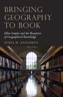 Bringing Geography to Book: Ellen Semple and the Reception of Geographical Knowledge (Tauris Historical Geography Series)