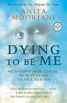 Dying to be me : my journey from cancer, to near death, to true healing