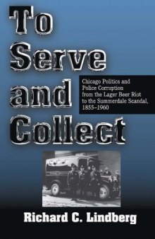 To Serve and Collect: Chicago Politics and Police Corruption from the Lager Beer Riot to the Summerdale Scandal, 1855-1960
