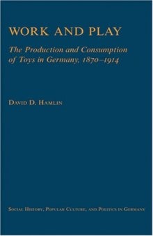 Work and Play: The Production and Consumption of Toys in Germany, 1870-1914 (Social History, Popular Culture, and Politics in Germany)