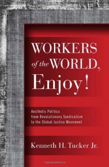 Workers of the World, Enjoy!: Aesthetic Politics from Revolutionary Syndicalism to the Global Justice Movement (Politics History & Social Chan)