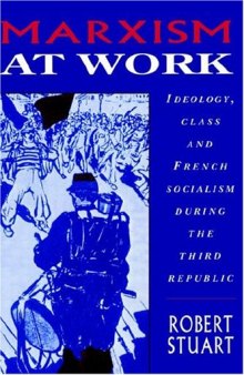 Marxism at Work: Ideology, Class and French Socialism during the Third Republic