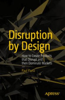 Disruption by Design: How to Create Products that Disrupt and then Dominate Markets