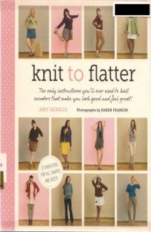 Knit to Flatter  The Only Instructions You'll Ever Need to Knit Sweaters that make You Look Good and Feel Great!