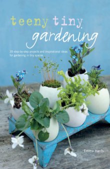 Teeny tiny gardening : 35 step-by-step projects and inspirational ideas for gardening in tiny spaces