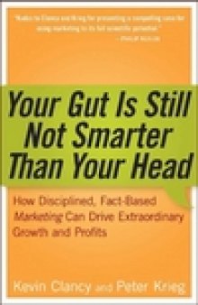 Your Gut is Still Not Smarter Than Your Head: How Disciplined, Fact-Based Marketing Can Drive Extraordinary Growth and Proﬁts