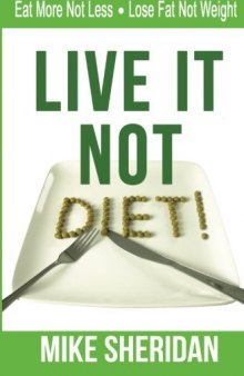 Live It, NOT Diet!: Eat More Not Less. Lose Fat Not Weight