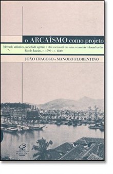 O arcaismo como projeto: Mercado atlantico, sociedade agraria e elite mercantil em uma economia colonial tardia : Rio de Janeiro, c.1790-c.1840 (Portuguese Edition)