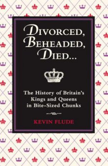 Divorced, Beheaded, Died: The History of Britain's Kings and Queens in Bite-Sized Chunks