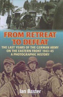 FROM RETREAT TO DEFEAT: The Last Years of the German Army on the Eastern Front 1943-45, A Photographic History