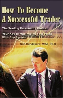 How To Become A Successful Trader: The Trading Personality Profile: Your Key to Maximizing Your Profit With Any System 