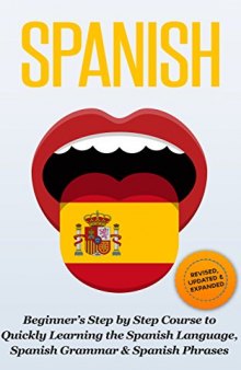 SPANISH: Revised, Expanded & Updated - Beginner’s Step by Step Course to Quickly Learning: The Spanish Language, Spanish Grammar, & Spanish Phrases