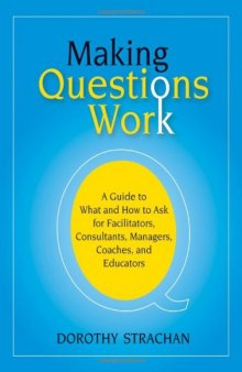 Making Questions Work: A Guide to How and What to Ask for Facilitators, Consultants, Managers,  Coaches, and Educators