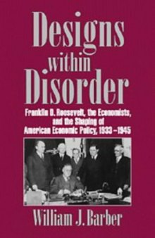 Designs within Disorder: Franklin D. Roosevelt, the Economists, and the Shaping of American Economic Policy, 1933-1945 (Historical Perspectives on Modern Economics)