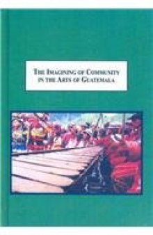 The Imagining of Community in the Arts of Guatemala : Weaving, Folk Tales, Marimba Performance, and Contemporary Painting