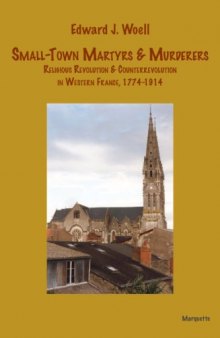 Small-town Martyrs and Murderers: Religious Revolution and Counterrevolution in Western France, 1774-1914 (Marquette Studies in History)