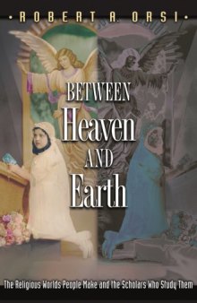 Between Heaven and Earth : The Religious Worlds People Make and the Scholars Who Study Them