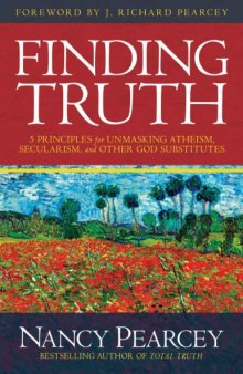 Finding Truth: 5 Principles for Unmasking Atheism, Secularism, and Other God Substitutes  Nancy Pearcey