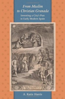 From Muslim to Christian Granada: Inventing a City's Past in Early Modern Spain 