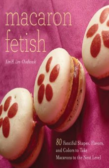 Macaron Fetish: 80 Fanciful Shapes, Flavors, and Colors to Take Macarons to the Next Level