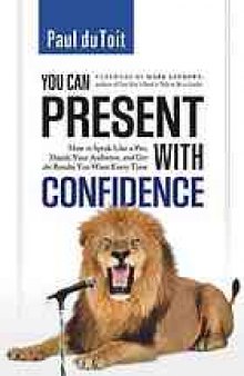 You can present with confidence : how to speak like a pro, dazzle your audience, and get the results you want every time