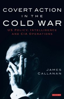 Covert Action in the Cold War: US Policy, Intelligence and CIA Operations (International Library of Twentieth Century History, Volume 21)