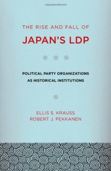 The Rise and Fall of Japan's LDP: Political Party Organizations as Historical Institutions  