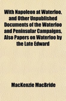 With Napoleon at Waterloo, and Other Unpublished Documents of the Waterloo and Peninsular Campaigns, Also Papers on Waterloo by the Late Edward
