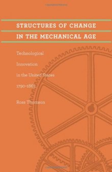 Structures of Change in the Mechanical Age: Technological Innovation in the United States, 1790--1865 (Johns Hopkins Studies in the History of Technology)