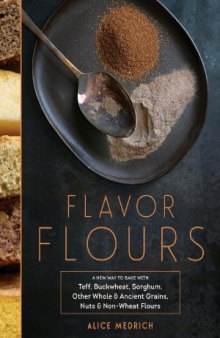 Flavor Flours  A New Way to Bake with Teff, Buckwheat, Sorghum, Other Whole & Ancient Grains, Nuts & Non-Wheat Flours