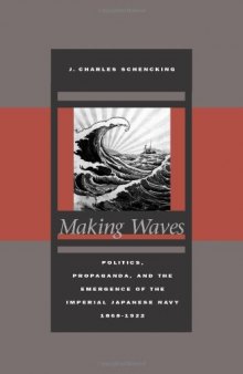 Making Waves: Politics, Propaganda, and the Emergence of the Imperial Japanese Navy, 1868-1922