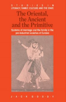 The Oriental, the Ancient and the Primitive: Systems of Marriage and the Family in the Pre-Industrial Societies of Eurasia (Studies in Literacy, the Family, Culture and the State)