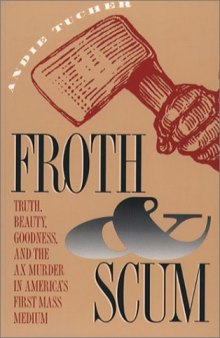 Froth & Scum: Truth, Beauty, Goodness, and the Ax Murder in America's First Mass Medium