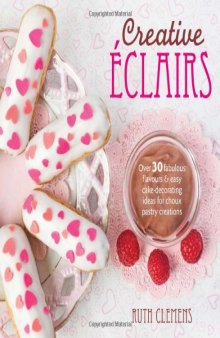Creative Eclairs: Over 30 Fabulous Flavours and Easy Cake Decorating Ideas for Eclairs and Other Choux Pastry Creations