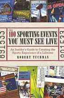 The 100 sporting events you must see live : an insider's guide to creating the sports experience of a lifetime