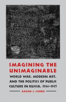 Imagining the unimaginable : World War, modern art, & the politics of public culture in Russia, 1914-1917